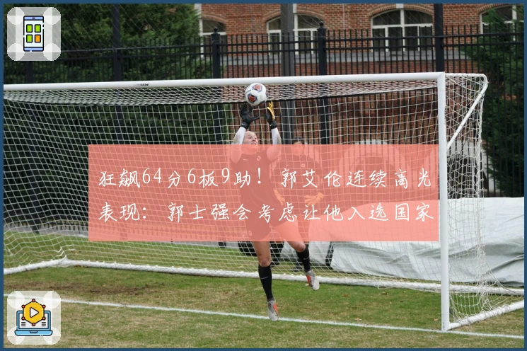 狂飙64分6板9助！郭艾伦连续高光表现：郭士强会考虑让他入选国家队吗？