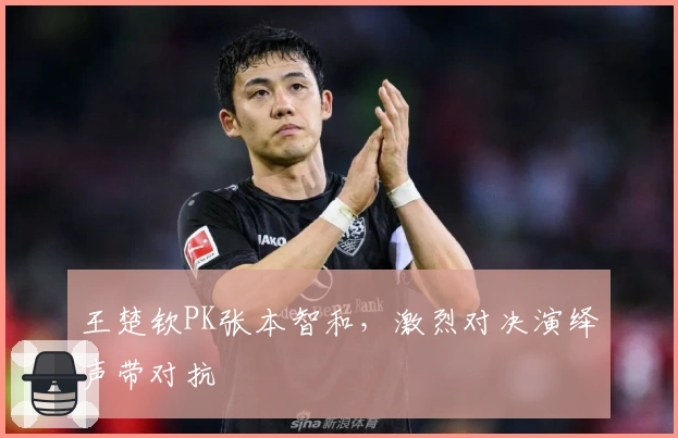 王楚钦PK张本智和，激烈对决演绎声带对抗