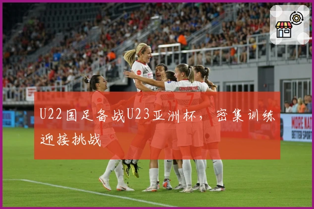 U22国足备战U23亚洲杯，密集训练迎接挑战