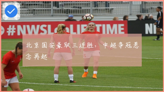 北京国安豪取三连胜，中超争冠悬念再起