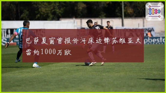 巴萨夏窗曾报价河床边锋苏维亚夫雷约1000万欧