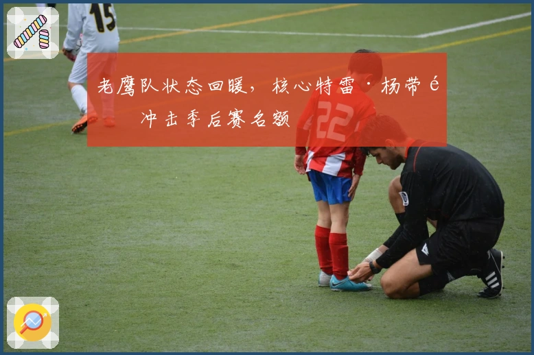 老鹰队状态回暖，核心特雷·杨带队冲击季后赛名额