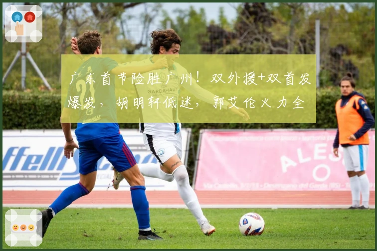 广东首节险胜广州！双外援+双首发爆发，胡明轩低迷，郭艾伦火力全开