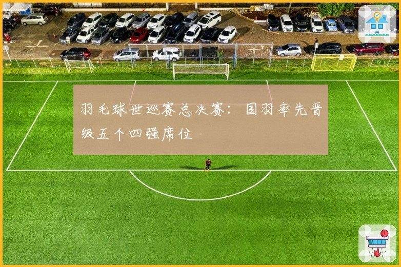 羽毛球世巡赛总决赛：国羽率先晋级五个四强席位