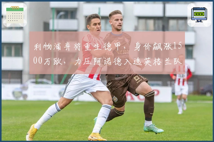 利物浦弃将重生德甲，身价飙涨1500万欧，力压阿诺德入选英格兰队
