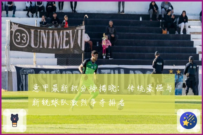 意甲最新积分榜揭晓：传统豪强与新锐球队激烈争夺排名