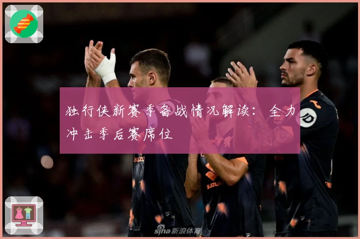 独行侠新赛季备战情况解读：全力冲击季后赛席位