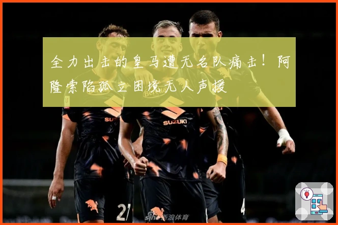 全力出击的皇马遭无名队痛击！阿隆索陷孤立困境无人声援