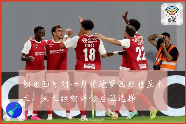 切尔西计划一月将迪萨西租借至米兰，米兰继续评估后卫选择