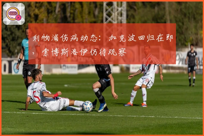 利物浦伤病动态：加克波回归在即，索博斯洛伊仍待观察