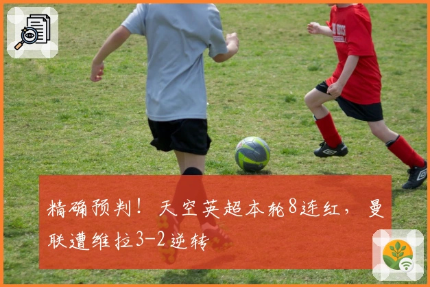 精确预判！天空英超本轮8连红，曼联遭维拉3-2逆转