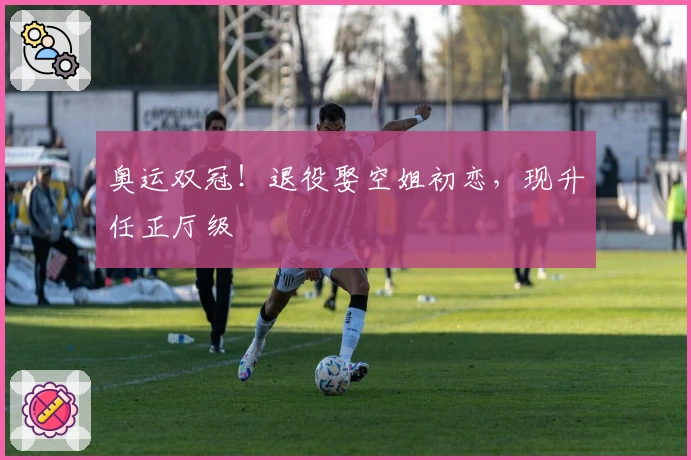 奥运双冠！退役娶空姐初恋，现升任正厅级