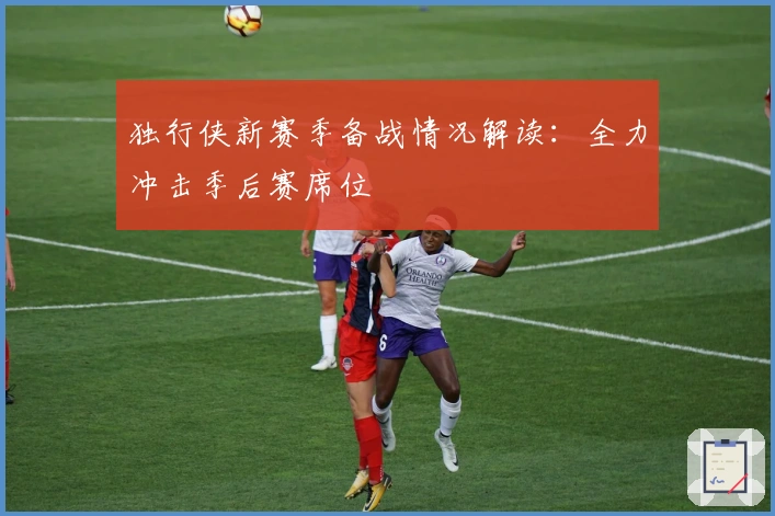 独行侠新赛季备战情况解读:全力冲击季后赛席位
