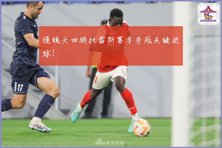 慢镜头回顾托雷斯赛季夺冠关键进球！