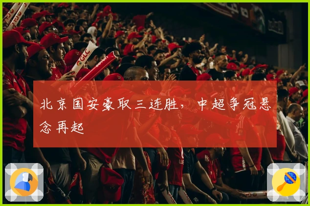北京国安豪取三连胜,中超争冠悬念再起