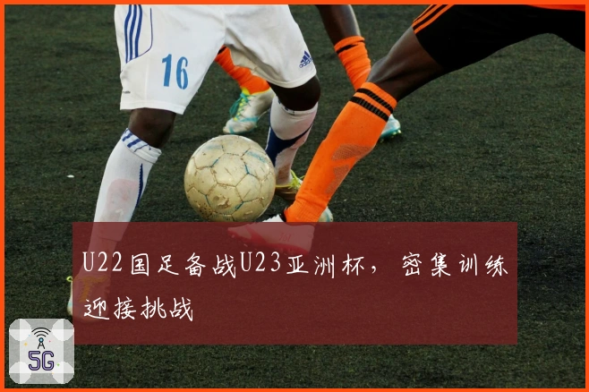 U22国足备战U23亚洲杯，密集训练迎接挑战