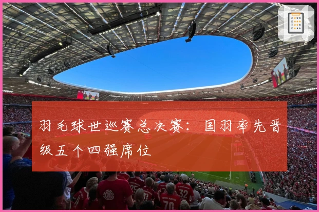 羽毛球世巡赛总决赛：国羽率先晋级五个四强席位