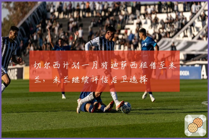 切尔西计划一月将迪萨西租借至米兰，米兰继续评估后卫选择